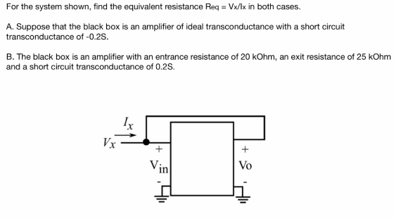 For the system shown, find the equivalent resistance Req = Vx/lx in both cases. A. Suppose that the black box is an amplifier