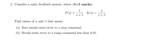 2. Consider a unity feedback system, where (5+5 marks) P(s) = 5+1 K(s) = 548 Find values of a and B that assure (a) Zero stea