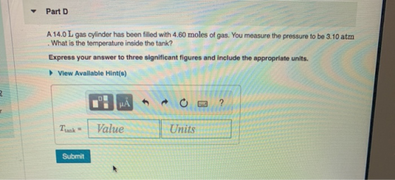 Part D A 14.0 L gas cylinder has been filled with 4.60 moles of gas. You measure the pressure to be 3.10 atm . What is the te
