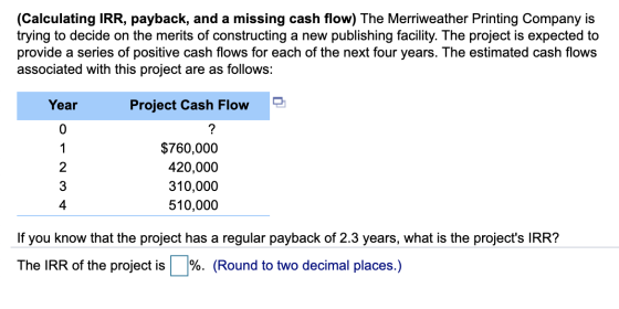 (Calculating IRR, payback, and a missing cash flow) The Merriweather Printing Company is trying to decide on the merits of co