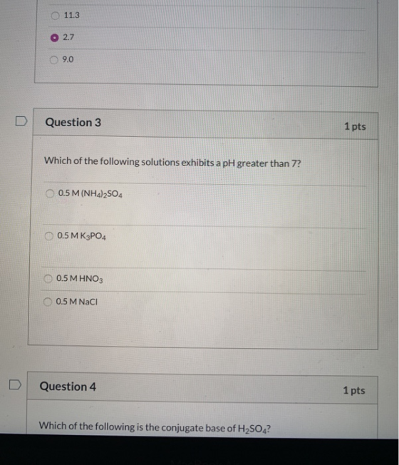 O 11.3 o 2.7 9.0 Question 3 1 pts Which of the following solutions exhibits a pH greater than 72 O 0.5 M (NH4)2SO4 0.5 MK3PO4
