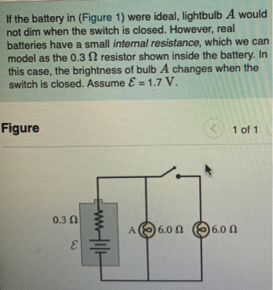 If the battery in (Figure 1) were ideal, lightbulb A would not dim when the switch is closed. However, real batteries have a