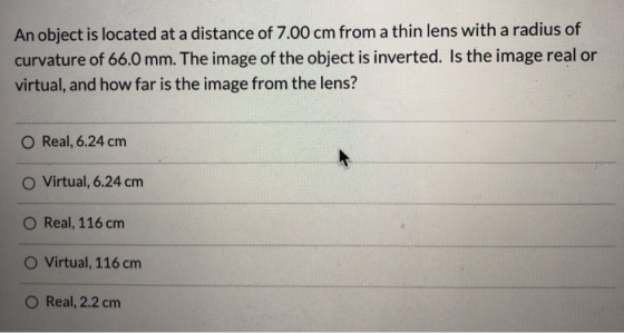 An object is located at a distance of 7.00 cm from a thin lens with a radius of curvature of 66.0 mm. The image of the object