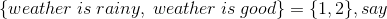 \{weather\hspace{0.1cm} is \hspace{0.1cm}rainy, \hspace{0.1cm}weather \hspace{0.1cm}is \hspace{0.1cm}good\}=\{1,2\},say