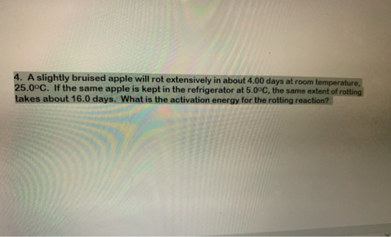 4. A slightly bruised apple will rot extensively in about 4.00 days at room temperature 25.0°C. If the same apple is kept in