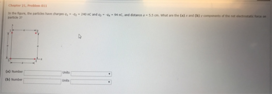 Chapter 21, Problem 011 In the figure the partides have charges qī- 02-240 nC and q,- 4.-94 nC, and distance a-55 ㎝ What are the (a) x and (b) y components of the net electrostatic force on partidle 37 4, nd de 55cm (a) Number Units (b) Number Units
