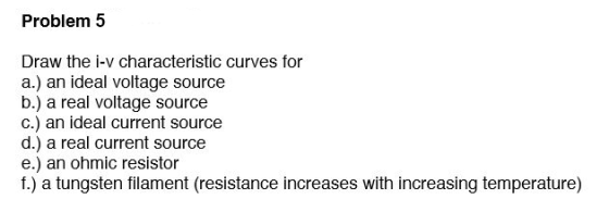 Problem 5 Draw the i-v characteristic curves for a.) an ideal voltage source b.) a real voltage source c.) an ideal current s