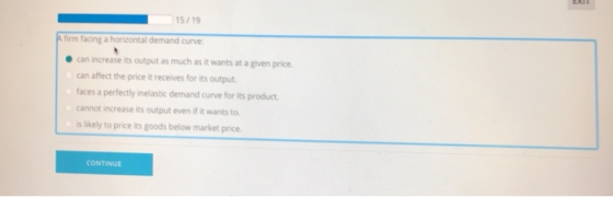 15/19 A firm facing a horizontal demand curve: can increase its output as much as it wants at a given price. can affect the p