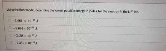 Using the Bohr model, determine the lowest possible energy, in joules, for the electron in the Li-ion. 0 -1.961 x 10-17 J O-9