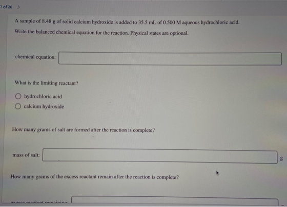 7 of 20 > A sample of 8.48 g of solid calcium hydroxide is added to 35.5 mL of 0.500 M aqueous hydrochloric acid. Write the b