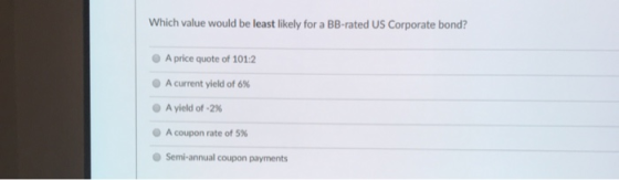 Which value would be least likely for a BB-rated US Corporate bond? A price quote of 101:2 A current yield of 6% A yield of 2