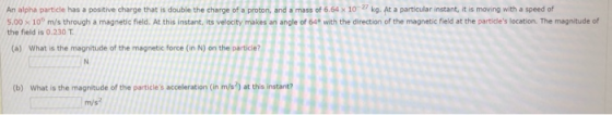An alpha particle has a positive charge that is double the charge of a proton, and a mass of 6.64 x 10- kg. At a particular i