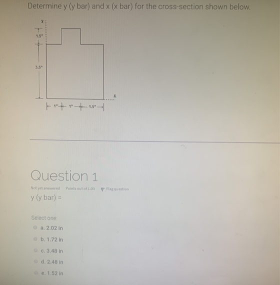 Determine y (y bar) and x (x bar) for the cross-section shown below. | 1-41- 1.5-1 Question 1 Points out of 1.00 P Flag ques