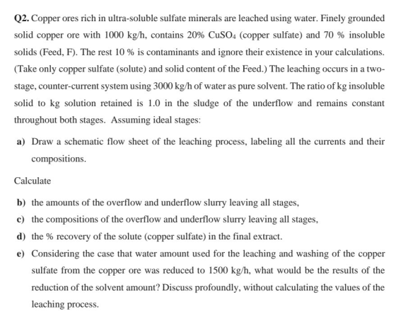 Q2. Copper ores rich in ultra-soluble sulfate minerals are leached using water. Finely grounded solid copper ore with 1000 kg