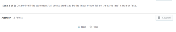 Step 3 of 6: Determine if the statement All points predicted by the linear model fall on the same line is true or false. 2
