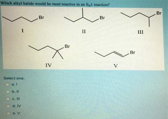 Which alkyl halide would be most reactive in an SNI reaction? III Select one: b. 11 C. HII d. IV e. V