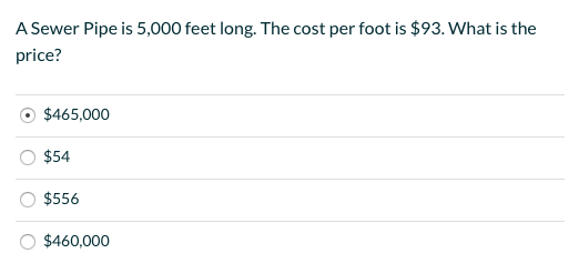 A Sewer Pipe is 5,000 feet long. The cost per foot is $93. What is the price? $465,000 $54 $556 $460,000