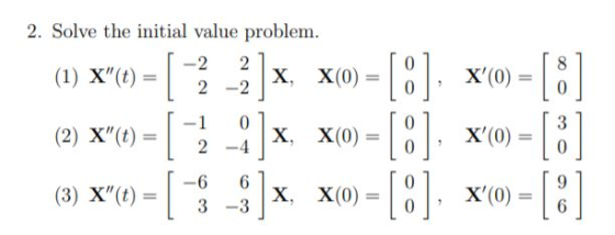 2. Solve the initial value problem. -2 2 (1) X(t) = X, X(0) = 2 -2 0 0 X(0) = 8 0 0 -1 2 -:] X, X(0) = 0 0 X(0) 3 0 (2) X