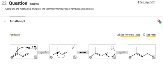 22 Question (4 points) e See page 587 Complete the mechanism and draw the thermodynamic product for the reaction below. 1st attempt Feedback See Periodic Table See Hint