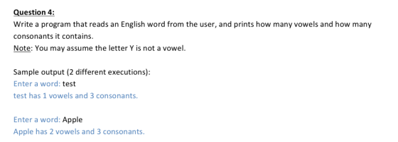 Question 4: Write a program that reads an English word from the user, and prints how many vowels and how many consonants it contains. Note: You may assume the letter Y is not a vowel. Sample output (2 different executions) Enter a word: test test has 1 vowels and 3 consonants Enter a word: Apple Apple has 2 vowels and 3 consonants.