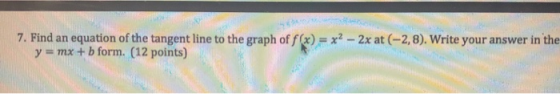 7. Find an equation of the tangent line to the graph of f(x) = x2 - 2x at (-2,8). Write your answer in the y = mx + b form. (