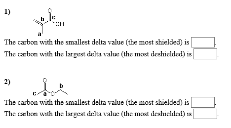 1) The carbon with the smallest delta value (the most shielded) is The carbon with the largest delta value (the most deshielded) is 2) The carbon with the smallest delta value (the most shielded) is The carbon with the largest delta value (the most deshielded) is