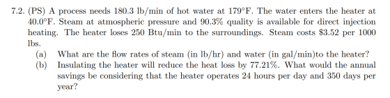 7.2. (PS) A process needs 180.3 lb/min of hot water at 179°F. The water enters the heater at 40.0°F. Steam at atmospheric pre