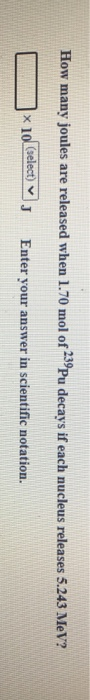 How many joules are released when 1.70 mol of 239Pu decays if each nucleus releases 5.243 MeV? * 10 (select) J Enter your ans