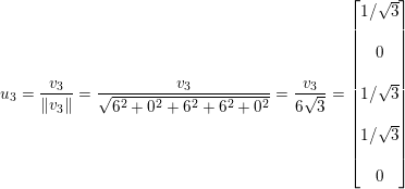 \small u_{3}=\frac{v_{3}}{\left \| v_{3} \right \|}=\frac{v_{3}}{\sqrt{6^{2}+0^{2}+6^{2}+6^{2}+0^{2}}}=\frac{v_{3}}{6\sqrt{3}}=\begin{bmatrix} 1/\sqrt{3}\\\\ 0\\ \\ 1/\sqrt{3}\\ \\ 1/\sqrt{3}\\\\ 0 \end{bmatrix}