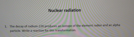 Nuclear radiation The decay of radium-226 produces an isotope of the element radon and an alpha particle. Write a reaction fo