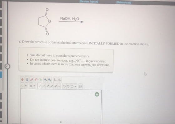 [Review Topics [References) NaOH, H2O a. Draw the structure of the tetrahedral intermediate INITIALLY FORMED in the reaction