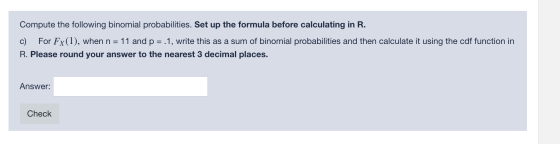 Compute the following binomial probabilities. Set up the formula before calculating in R. c) For Fx(1), when n = 11 and p = .