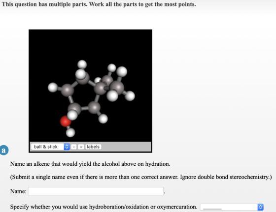 This question has multiple parts. Work all the parts to get the most points. ball & stick labels Name an alkene that would yi