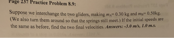 Page 237 Practice Problem 8.9: Suppose we interchange the two gliders, making m= 0.30 kg and m50Kg (We also turn them around