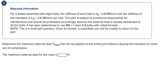 Required information For a bolted assembly with eight bolts, the stiffness of each bolt is kb = 0.8 MN/mm and the stiffness o