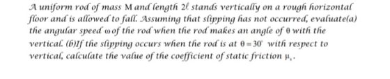 A uniform rod of mass Mand length 21 stands vertically on a rough horizontal floor and is allowed to fall. Assuming that slip