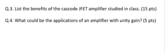 Q.3. List the benefits of the cascode JFET amplifier studied in class. (15 pts) Q.4. What could be the applications of an amplifier with unity gain? (5 pts)