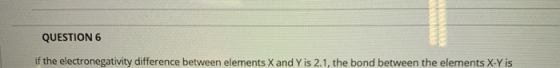 QUESTION 6 If the electronegativity difference between elements X and Y is 2.1, the bond between the elements X-Y is