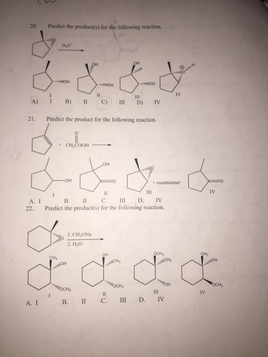 20. Predict the product(s) for the following reaction. Ho IV A) B) C)III D) Iv 21. Predict the product for the following reaction. + CH + enantiomer 0 IV A. I 22. B. I C II D. IV Predict the product(s) for the following reaction. 2. H,O OCH A. I B. II C.I D. IV