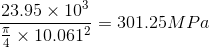 \frac{23.95\times 10^{3}}{\frac{\pi}{4}\times 10.061^{2}} = 301.25 MPa