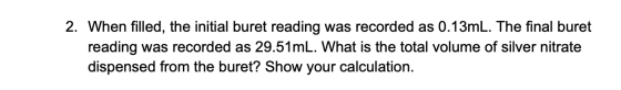 2. When filled, the initial buret reading was recorded as 0.13mL. The final buret reading was recorded as 29.51mL. What is th
