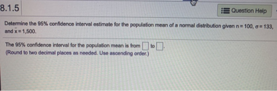 8.1.5 Question Help Determine the 95% confidence interval estimate for the population mean of a normal distribution given n =
