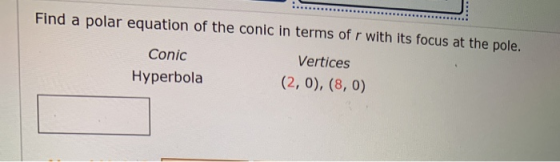 Find a polar equation of the conic in terms of r with its focus at the pole. Conic Vertices Hyperbola (2,0), (8,0)
