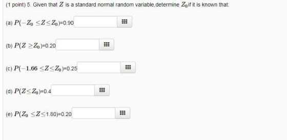 (1 point) 5. Given that Z is a standard normal random variable, determine Zoif it is known that: (a)P(-Zo-Z Zo)=0.90 (b) P(Z >10 )-0.20 | (c)P(-1.66 <Z-Zo)-0.25 (e) P(ZZ180)-0.20