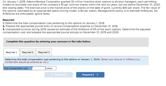 On January 1, 2018, Adams-Meneke Corporation granted 30 million incentive stock options to division managers, each permitting