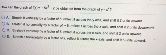 How can the graph of f(x) = - 5x² + 2 be obtained from the graph of y=x?? O A. Stretch it vertically by a factor of 5, reflec