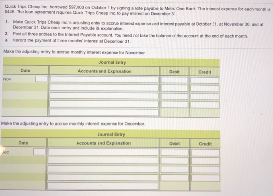 Quick Trips Cheap Inc. borrowed $97,000 on October 1 by signing a note payable to Metro One Bank. The interest expense for ea