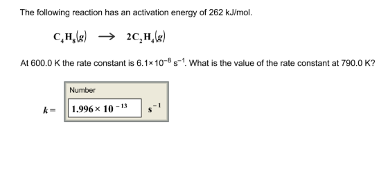 The following reaction has an activation energy of 262 kJ/mol. C.H At 600.0 K the rate constant is 6.1x 10-8 s-1 What is the value of the rate constant at 790.0 K? Number k-1.996x 10-13