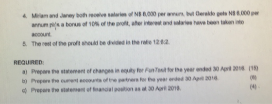4. Miriam and Janey both receive salaries of NS 8,000 per annum, but Gerakdo geta N$ 6,000 per annum pide a bonus of 10% of the profit, after interest and salaries have been taken into account 5. The reset of the profit should be divicled in the ratio 120:2 REQUIRED a) Prepare the statement of changes in equity for FunTait for the year ended 30 Apil 2016 (1) b) Prepare the current accounta of the partners for the year ended 30 April 2016 c) Propare the statement of financial position as at 30 Apiril 2010