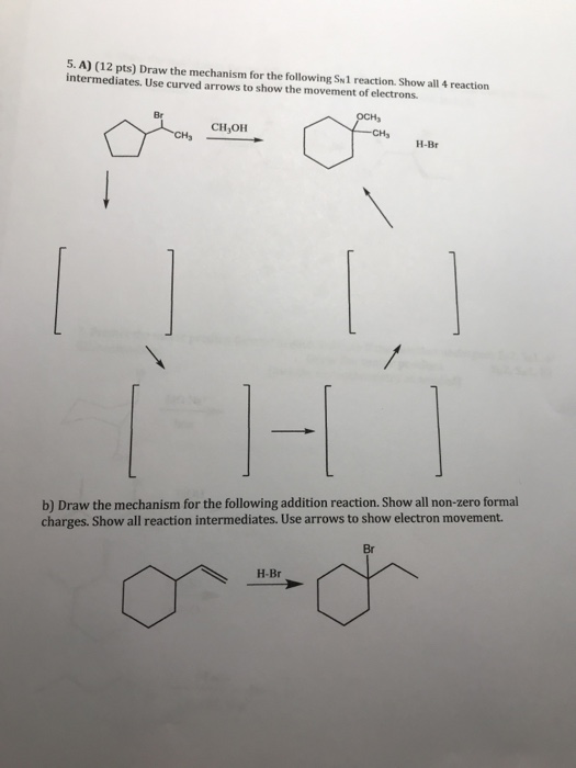 5. A) (12 pts) Draw the mechanism for the following Sw1 reaction. Show all 4 reaction intermediates. Use curved arrows to show the movement of electrons. Br CH OH H-Br b) Draw the mechanism for the following addition reaction. Show all non-zero formal charges. Show all reaction intermediates. Use arrows to show electron movement. Br H-Br